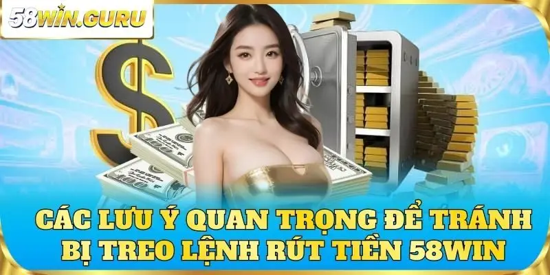 Các lưu ý quan trọng để tránh bị treo lệnh rút tiền 58win