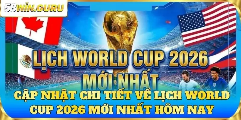 Cập nhật chi tiết về lịch World Cup 2026 mới nhất hôm nay