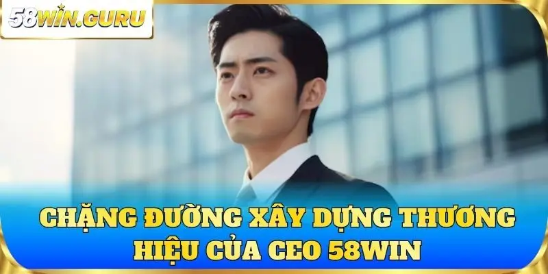 Chặng đường xây dựng thương hiệu của CEO 58win