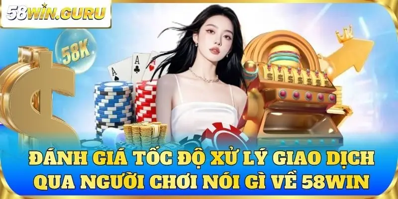 Đánh giá tốc độ xử lý giao dịch qua người chơi nói gì về 58win