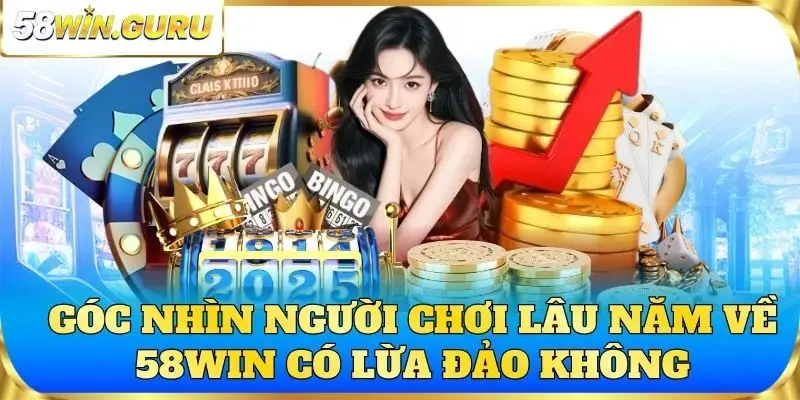Góc nhìn người chơi lâu năm về 58win có lừa đảo không