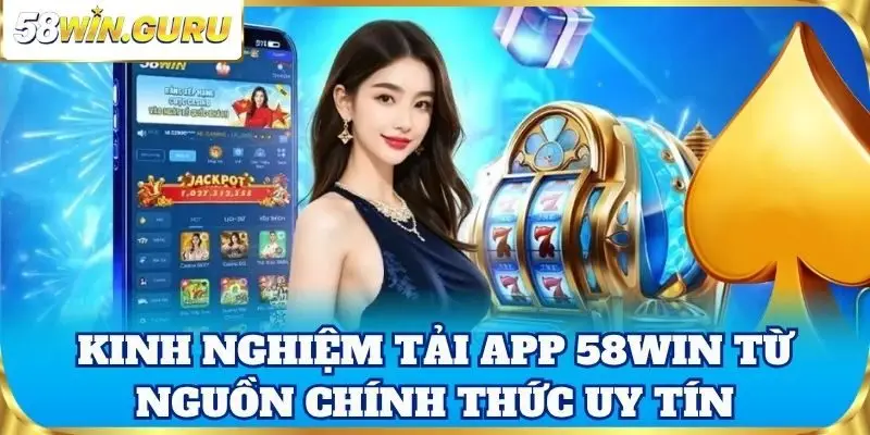 Kinh nghiệm tải app 58win từ nguồn chính thức uy tín
