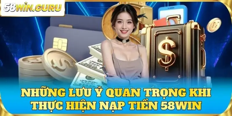 Những lưu ý quan trọng khi thực hiện nạp tiền 58win