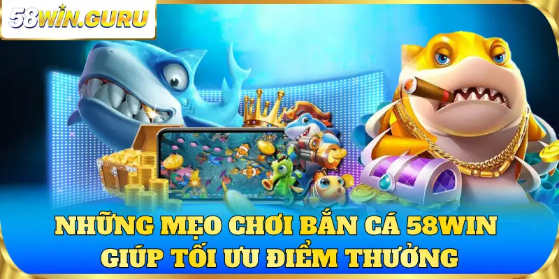 Những mẹo chơi bắn cá 58win giúp tối ưu điểm thưởng