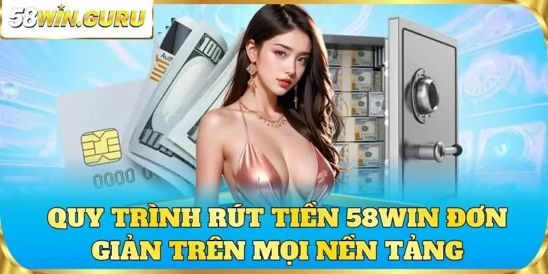 Quy trình rút tiền 58win đơn giản trên mọi nền tảng