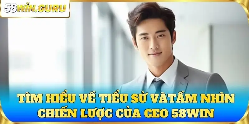 Tìm hiểu về tầm nhìn chiến lược của CEO 58win