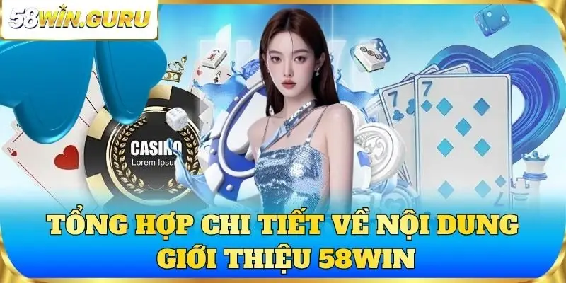 Tổng hợp chi tiết về nội dung giới thiệu 58win