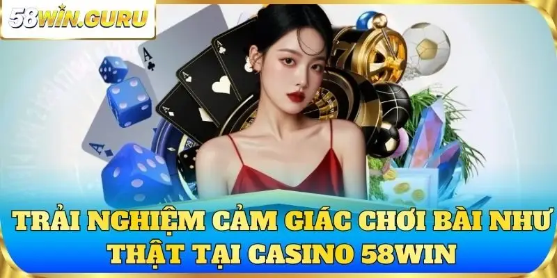 Trải nghiệm cảm giác chơi bài như thật tại casino 58win